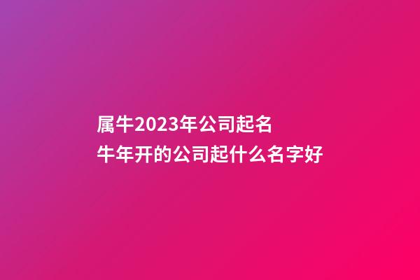 属牛2023年公司起名 牛年开的公司起什么名字好-第1张-公司起名-玄机派